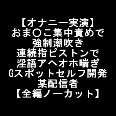【オナニー実演】 おま○こ集中責めで 強○潮吹き 連続指ピストンで 淫語アヘオホ喘ぎ Gスポットセルフ開発 某配信者 【全編ノーカット】 の表紙