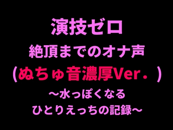 演技ゼロ、絶頂までのオナ声(ぬちゅ音濃厚Ver.)～水っぽくなるひとりえっちの記録～ の表紙