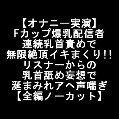 【オナニー実演】 Fカップ爆乳配信者 連続乳首責めで 無限絶頂イキまくり!! リスナーからの 乳首舐め妄想で 涎まみれアヘ声喘ぎ 【全編ノーカット】 の表紙