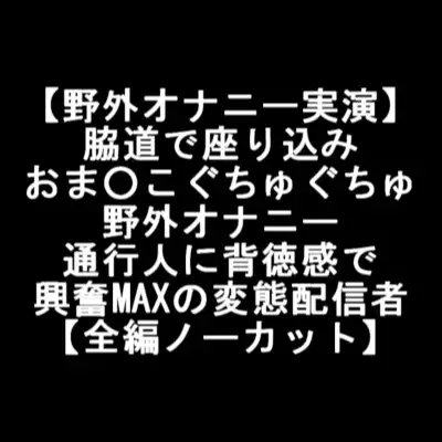 【野外オナニー実演】 脇道で座り込み おま○こぐちゅぐちゅ 野外オナニー 通行人に背徳感で 興奮MAXの変態配信者 【全編ノーカット】 の表紙