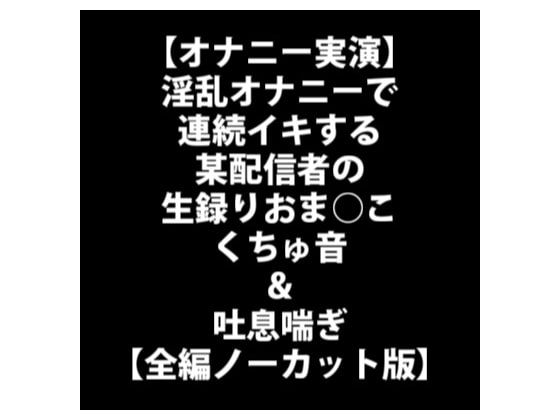 【オナニー実演】淫乱オナニーで連続イキする某配信者の生録りおま○こくちゅ音&吐息喘ぎ【全編ノーカット版】 の表紙
