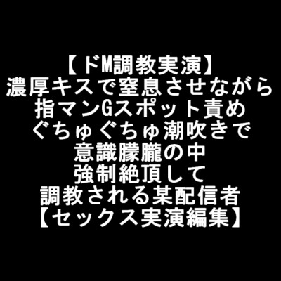 【ドM調教実演】 濃厚キスで窒息させながら 指マンGスポット責め ぐちゅぐちゅ潮吹きで 意識朦朧の中 強○絶頂して 調教される某配信者 【セックス実演編集】 の表紙