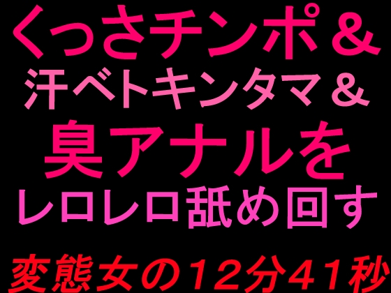 くっさチンポ&汗ベトキンタマ&臭アナルをレロレロ舐め回す変態女の12分41秒 の表紙