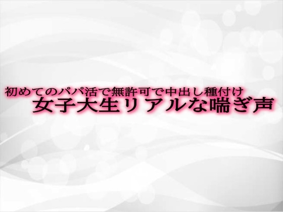 初めてのパパ活で無許可で中出し種付けされてしまう女子大生リアルな喘ぎ声 の表紙