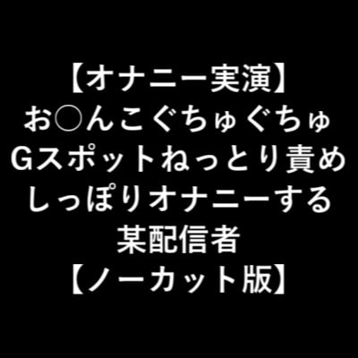 【オナニー実演】 お○んこぐちゅぐちゅ Gスポットねっとり責め しっぽりオナニーする 某配信者 【ノーカット版】 の表紙
