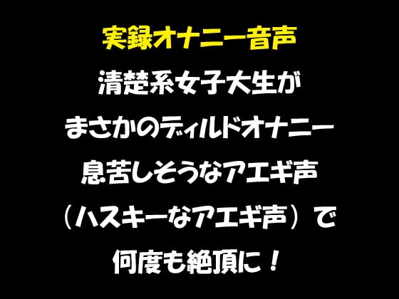 実録オナニー音声 清楚系女子大生が まさかのディルドオナニー 息苦しそうなアエギ声(ハスキーなアエギ声)で 何度も絶頂に! の表紙