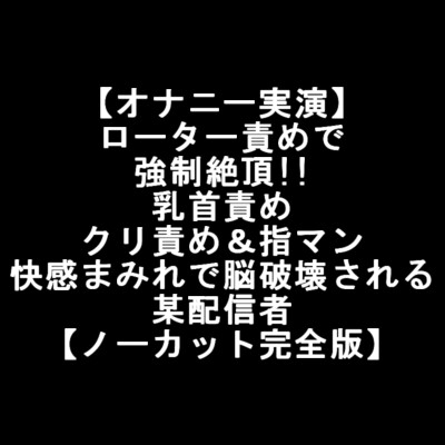 【オナニー実演】 ローター責めで 強○絶頂!! 乳首責め クリ責め&指マン 快感まみれで脳破壊される 某配信者 【ノーカット完全版】 の表紙