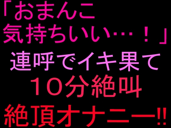 「おまんこ気持ちいい…！」連呼でイキ果て10分絶叫絶頂オナニー‼︎ の表紙