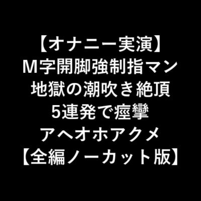 【オナニー実演】 M字開脚強○指マン 地獄の潮吹き絶頂 5連発で痙攣 アヘオホアクメ 【全編ノーカット版】 の表紙