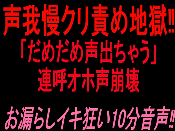 声我慢クリ責め地獄‼︎「だめだめ声出ちゃう」連呼オホ声崩壊お漏らしイキ狂い10分音声‼︎ の表紙