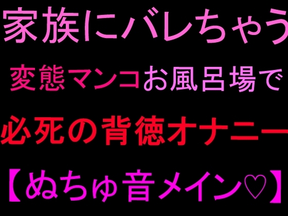 家族にバレちゃう… 変態マンコお風呂場で必死の背徳オナニー【ぬちゅ音メイン♡】 の表紙