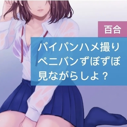 【百合】パイパンハメ撮り ペニパンずぼずぼ 見ながらしよ? の表紙