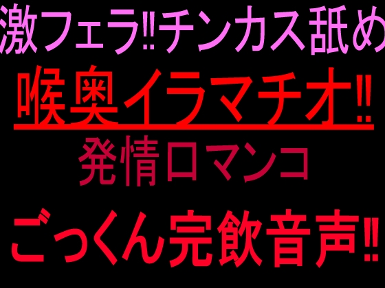 激フェラ‼︎チンカス舐め喉奥イラマチオ‼発情口マンコごっくん完飲音声‼︎ の表紙
