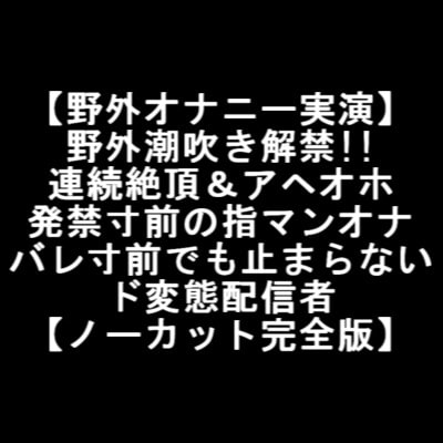 【野外オナニー実演】 野外潮吹き解禁!! 連続絶頂&アヘオホ 発禁寸前の指マンオナ バレ寸前でも止まらない ド変態配信者 【ノーカット完全版】 の表紙
