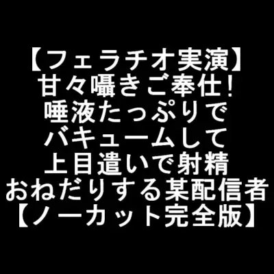 【フェラチオ実演】 甘々囁きご奉仕! 唾液たっぷりで バキュームして 上目遣いで射精 おねだりする某配信者 【ノーカット完全版】 の表紙
