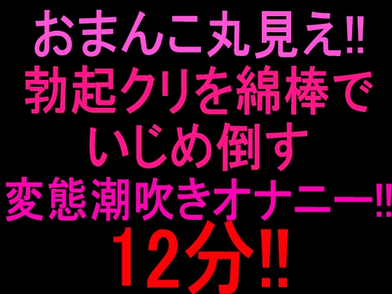 おまんこ丸見え‼︎勃起クリを綿棒でいじめ倒す変態潮吹きオナニー12分‼︎ の表紙
