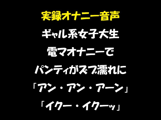 実録オナニー音声 ギャル系女子大生 電マオナニーでパンティがズブ濡れに 「アン・アン・アーン」「イクー・イクーッ」 の表紙