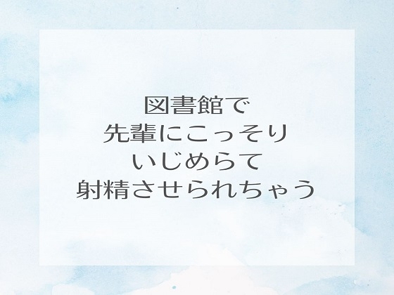 図書館で先輩にこっそりいじめられて射精させられちゃう の表紙