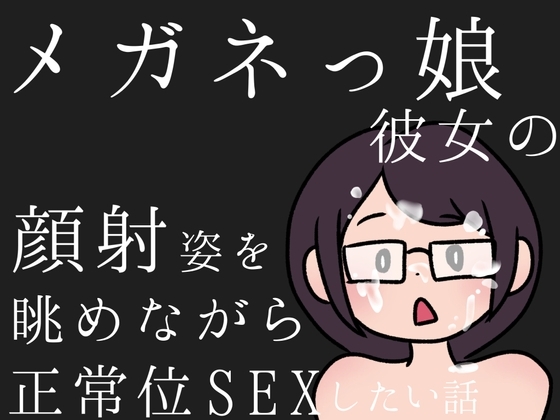 メガネっ娘彼女の顔射姿を眺めながら、正常位SEXしたい話 の表紙