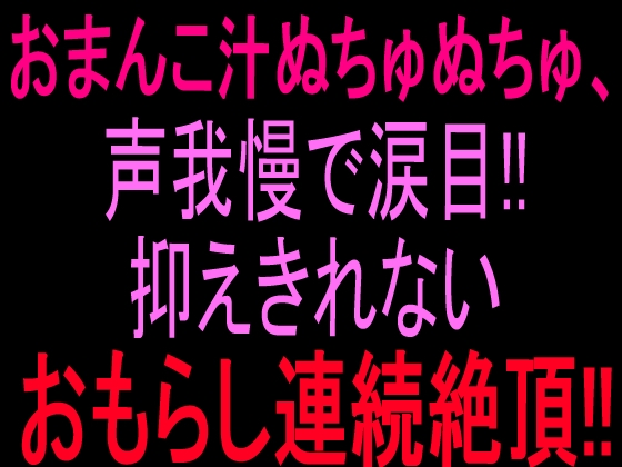 おまんこ汁ぬちゅぬちゅ、声我慢で涙目‼︎抑えきれないおもらし連続絶頂‼︎ の表紙