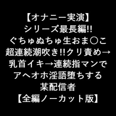 【オナニー実演】 長編!! ぐちゅぬちゅ生おま○こ 超連続潮吹き!!クリ責め→ 乳首イキ→連続指マンで アヘオホ淫語堕ちする 某配信者 【全編ノーカット版】 の表紙