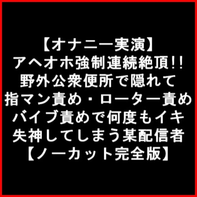 【オナニー実演】 アヘオホ強○連続絶頂!!野外公衆便所で隠れて指マン責め・ローター責め バイブ責めで何度もイキ失神してしまう某配信者【ノーカット完全版】 の表紙