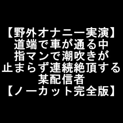 【野外オナニー実演】 道端で車が通る中 指マンで潮吹きが 止まらず連続絶頂する 某配信者 の表紙