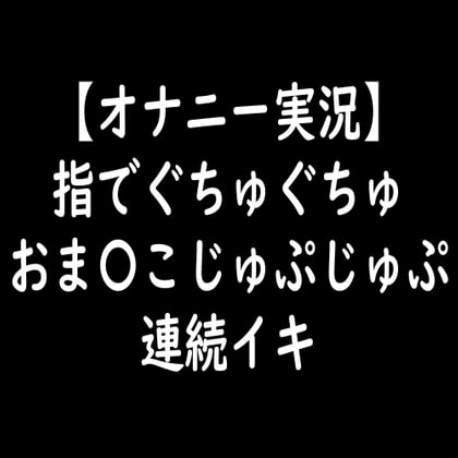 【オナニー実況】指でぐちゅぐちゅおま〇こじゅぷじゅぷ連続イキ の表紙