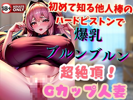 初めて知る他人棒のハードピストンで爆乳ブルンブルン超絶頂!Gカップ人妻 の表紙