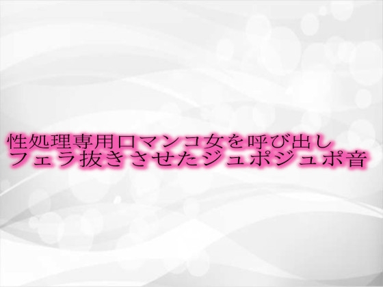 性処理専用口マンコ女を呼び出しフェラ抜きさせたジュポジュポ音 の表紙