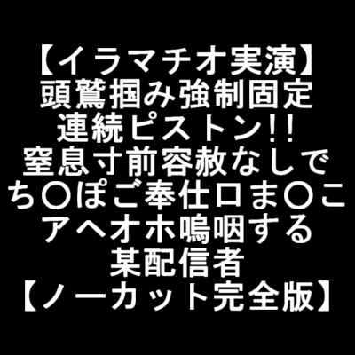 【イラマチオ実演】 頭鷲掴み強○固定 連続ピストン!! 窒息寸前容赦なしで ち○ぽご奉仕口ま○こ アヘオホ嗚咽する 某配信者 【ノーカット完全版】 の表紙