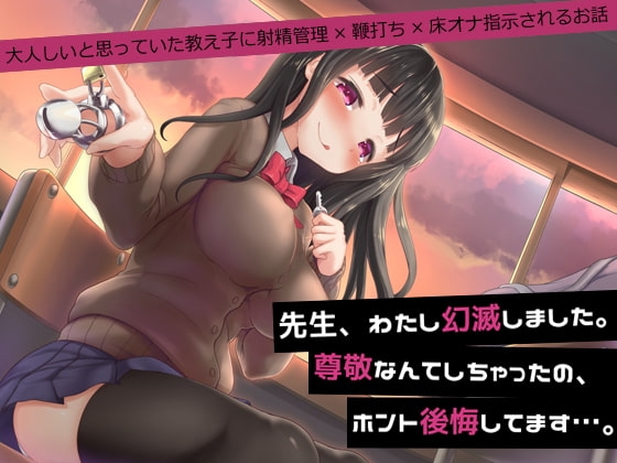 先生、わたし幻滅しました。尊敬なんてしちゃったの、ホント後悔してます…。～大人しいと思っていた教え子に射精管理×鞭打ち×床オナ指示されるお話～ の表紙
