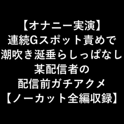 【オナニー実演】 連続Gスポット責めで 潮吹き涎垂らしっぱなし 某配信者の 配信前ガチアクメ 【ノーカット全編収録】 の表紙
