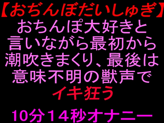 【おぢんぼだいしゅぎ】おちんぽ大好きと言いながら最初から潮吹きまくり、最後は意味不明の獣声でイキ狂う10分14秒オナニー の表紙