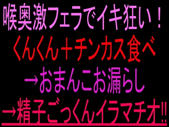 喉奥激フェラでイキ狂い！くんくん+チンカス食べ→おまんこお漏らし→精子ごっくんイラマチオ‼︎ の表紙