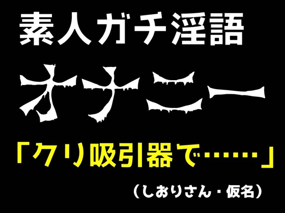 【素人オナニー生実況】クリ吸引器でいつもと違う快感に目覚め、淫語・淫汁出しまくりで絶頂!(しおりさん・仮名) の表紙