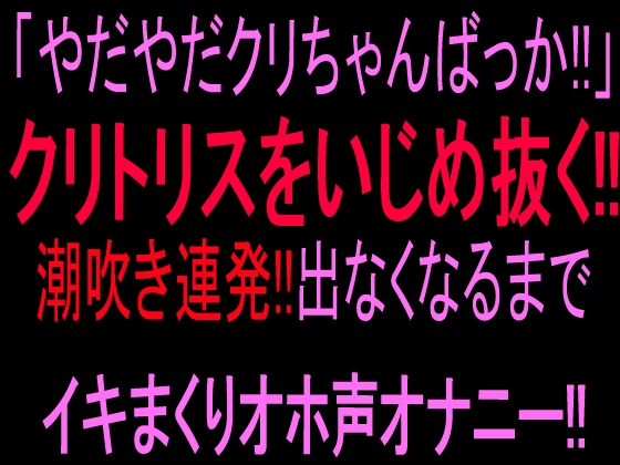 「やだやだクリちゃんばっか!!」クリトリスをいじめ抜く‼︎潮吹き連発!!出なくなるまでイキまくりオホ声オナニー‼︎ の表紙