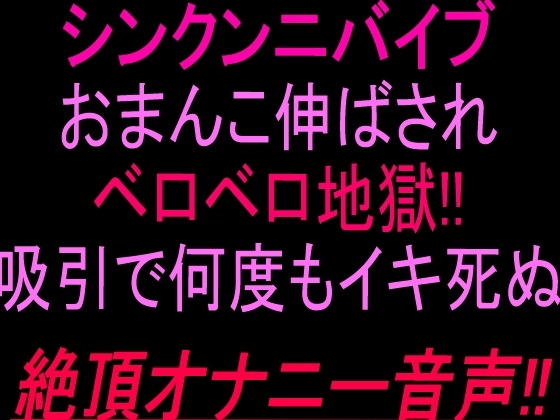 シン•クンニバイブおまんこ伸ばされベロベロ地獄‼︎吸引で何度もイキ死ぬ絶頂オナニー音声‼︎ の表紙