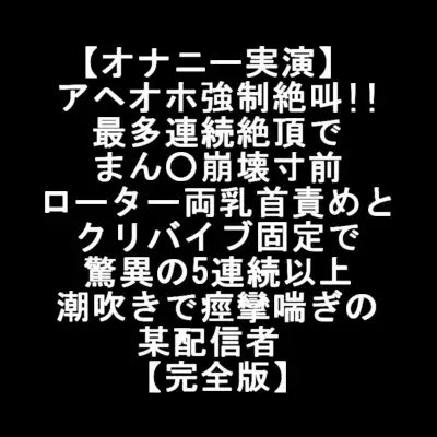 【オナニー実演】 アヘオホ強○絶叫!! 最多連続絶頂で まん○崩壊 ローター両乳首責め クリバイブ固定で 驚異の5連続潮吹きで痙攣喘ぎの某配信者 【完全版】 の表紙