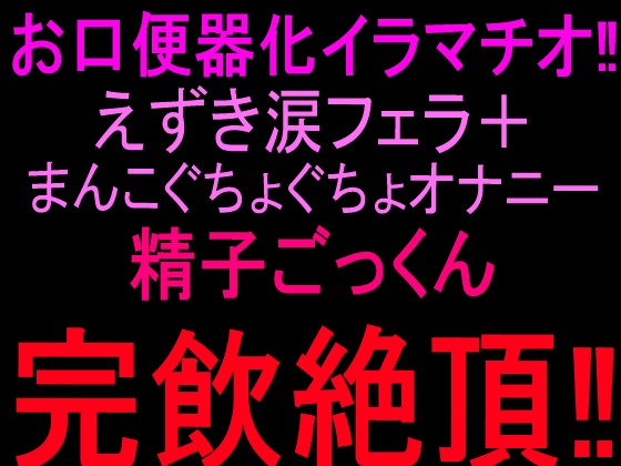 お口便器化イラマチオ‼︎えずき涙フェラ+まんこぐちょぐちょオナニー‼︎精子ごっくん完飲絶頂‼︎ の表紙