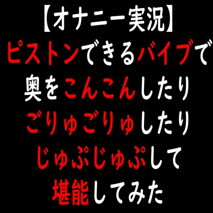 【オナニー実況】ピストンできるバイブで奥をこんこんしたりごりゅごりゅしたりじゅぷじゅぷして堪能してみた の表紙