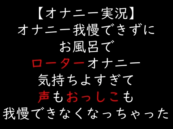 【オナニー実況】オナニー我慢できずにお風呂でローターオナニー 気持ちよすぎて声もおっしこも我慢できなくなっちゃった の表紙