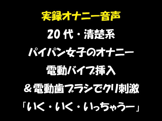 実録オナニー音声 20代・清楚系 パイパン女子のオナニー 電動バイブ挿入&電動歯ブラシでクリ刺激 「いく・いく・いっちゃうー」 の表紙