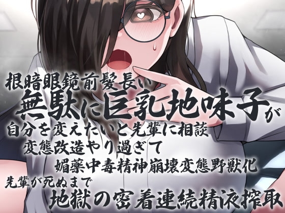 根暗眼鏡前髪長い無駄に巨乳地味子が自分を変えたいと先輩に相談 変態改造やり過ぎて媚薬中毒精神崩壊変態野獣化 先輩が死ぬまで地獄の密着連続精液搾取 の表紙
